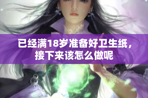 已经满18岁准备好卫生纸，接下来该怎么做呢