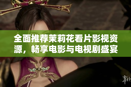 全面推荐茉莉花看片影视资源，畅享电影与电视剧盛宴