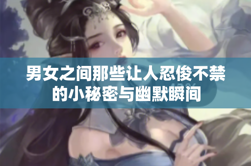 男女之间那些让人忍俊不禁的小秘密与幽默瞬间
