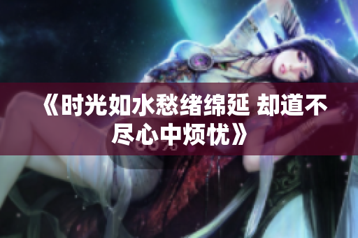 《时光如水愁绪绵延 却道不尽心中烦忧》