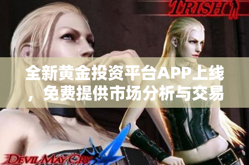 全新黄金投资平台APP上线，免费提供市场分析与交易服务