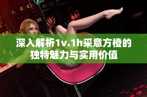 深入解析1v.1h采意方橙的独特魅力与实用价值