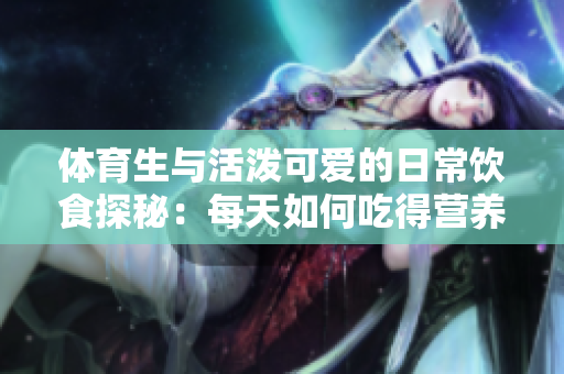 体育生与活泼可爱的日常饮食探秘：每天如何吃得营养又美味