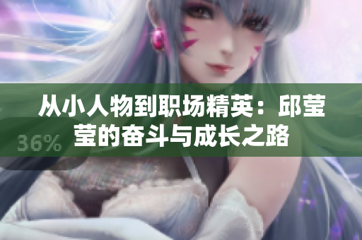 从小人物到职场精英：邱莹莹的奋斗与成长之路