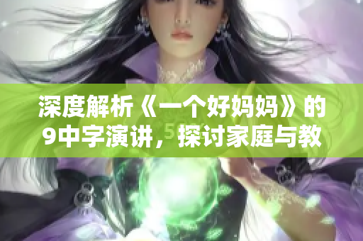 深度解析《一个好妈妈》的9中字演讲，探讨家庭与教育的真谛