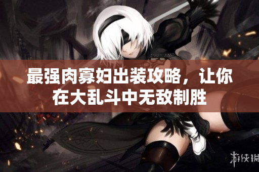 最强肉寡妇出装攻略，让你在大乱斗中无敌制胜