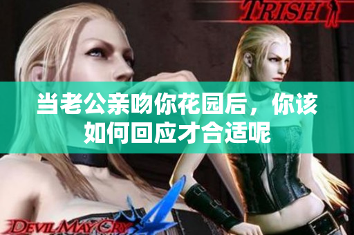 当老公亲吻你花园后，你该如何回应才合适呢
