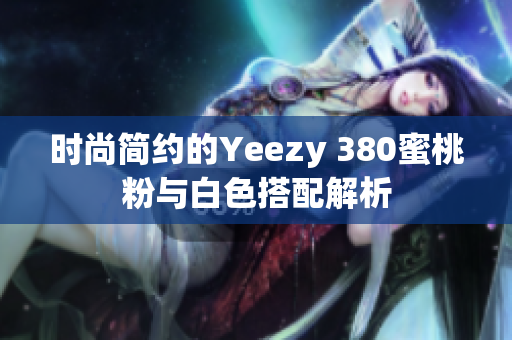 时尚简约的Yeezy 380蜜桃粉与白色搭配解析