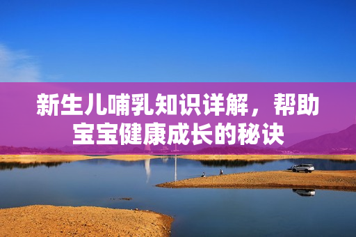 新生儿哺乳知识详解，帮助宝宝健康成长的秘诀