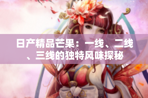 日产精品芒果：一线、二线、三线的独特风味探秘