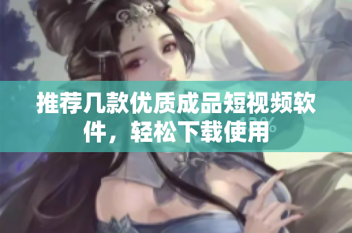 推荐几款优质成品短视频软件，轻松下载使用