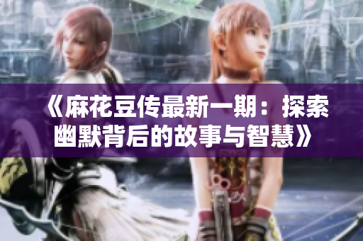 《麻花豆传最新一期：探索幽默背后的故事与智慧》