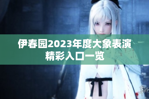 伊春园2023年度大象表演精彩入口一览