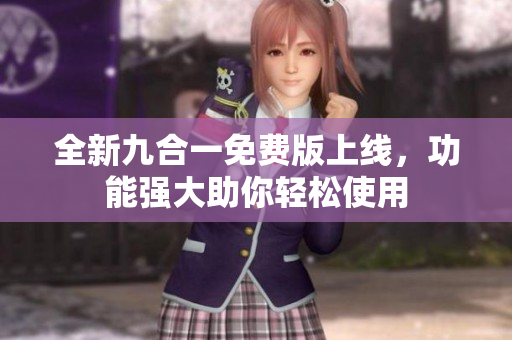 全新九合一免费版上线，功能强大助你轻松使用