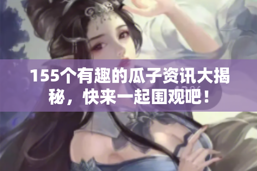155个有趣的瓜子资讯大揭秘，快来一起围观吧！