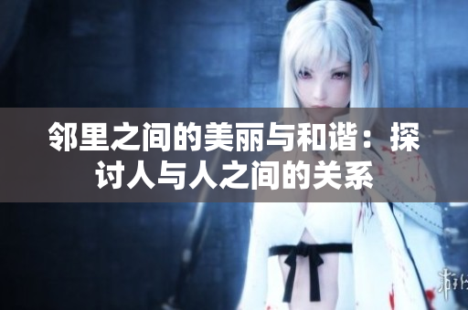 邻里之间的美丽与和谐：探讨人与人之间的关系