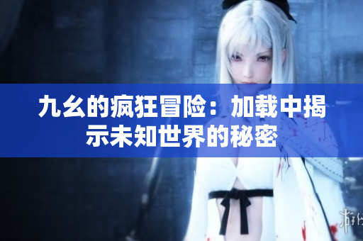 九幺的疯狂冒险：加载中揭示未知世界的秘密