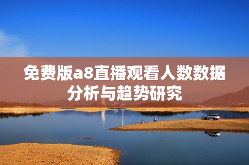 免费版a8直播观看人数数据分析与趋势研究