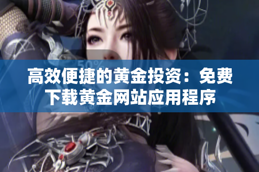 高效便捷的黄金投资：免费下载黄金网站应用程序