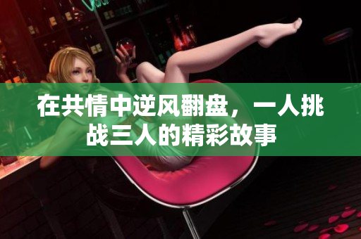 在共情中逆风翻盘，一人挑战三人的精彩故事