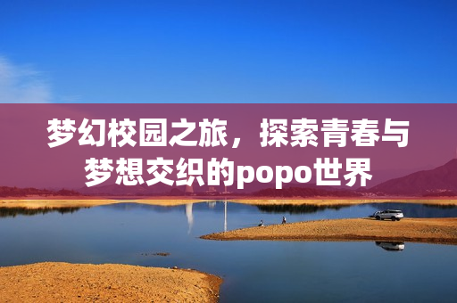梦幻校园之旅，探索青春与梦想交织的popo世界