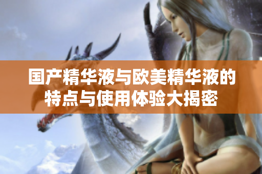 国产精华液与欧美精华液的特点与使用体验大揭密
