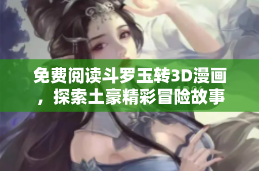 免费阅读斗罗玉转3D漫画，探索土豪精彩冒险故事