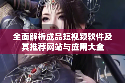 全面解析成品短视频软件及其推荐网站与应用大全
