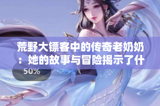 荒野大镖客中的传奇老奶奶：她的故事与冒险揭示了什么
