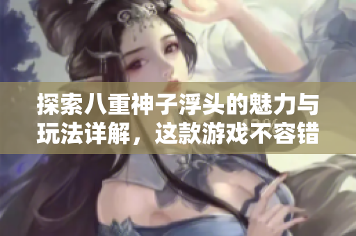 探索八重神子浮头的魅力与玩法详解，这款游戏不容错过