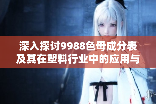 深入探讨9988色母成分表及其在塑料行业中的应用与优势