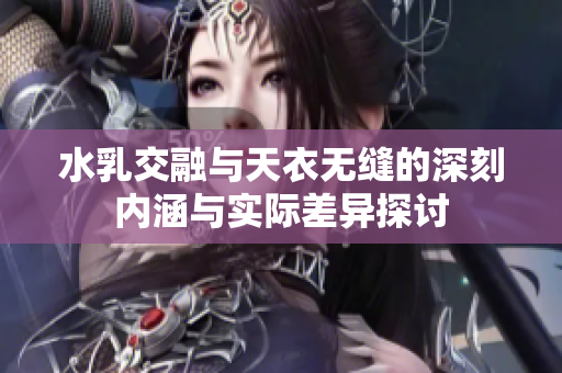 水乳交融与天衣无缝的深刻内涵与实际差异探讨