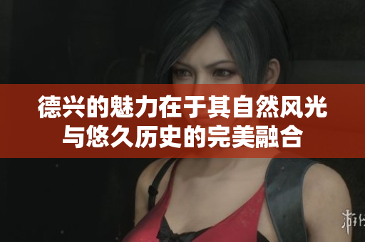 德兴的魅力在于其自然风光与悠久历史的完美融合