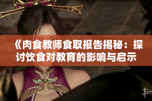 《肉食教师食取报告揭秘：探讨饮食对教育的影响与启示》