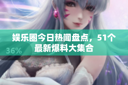 娱乐圈今日热闻盘点，51个最新爆料大集合