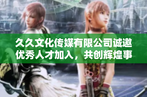 久久文化传媒有限公司诚邀优秀人才加入，共创辉煌事业