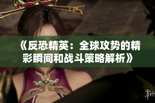 《反恐精英：全球攻势的精彩瞬间和战斗策略解析》