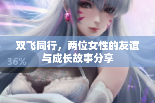 双飞同行，两位女性的友谊与成长故事分享