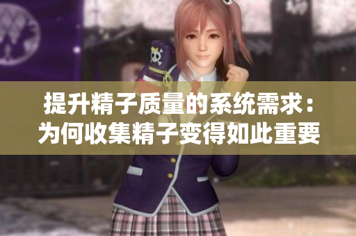 提升精子质量的系统需求：为何收集精子变得如此重要