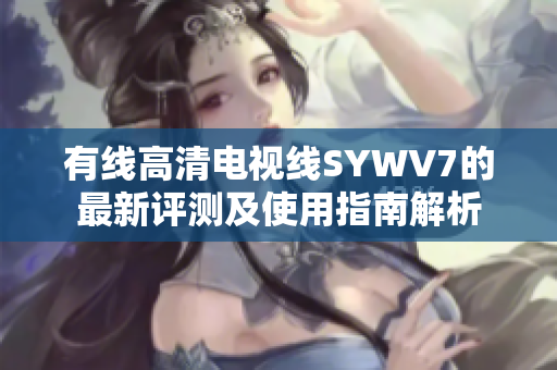 有线高清电视线SYWV7的最新评测及使用指南解析