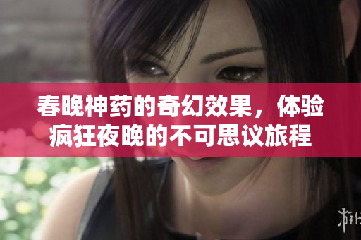 春晚神药的奇幻效果，体验疯狂夜晚的不可思议旅程