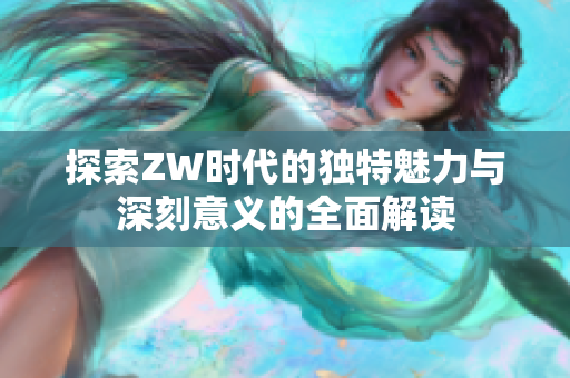 探索ZW时代的独特魅力与深刻意义的全面解读