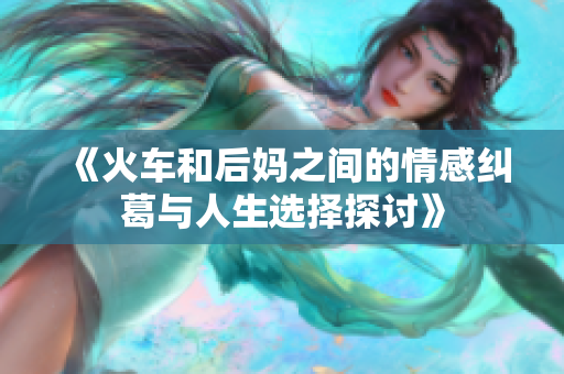 《火车和后妈之间的情感纠葛与人生选择探讨》