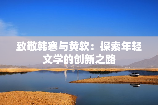 致敬韩寒与黄软：探索年轻文学的创新之路