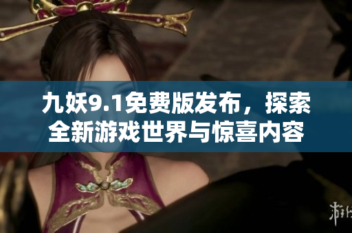 九妖9.1免费版发布，探索全新游戏世界与惊喜内容