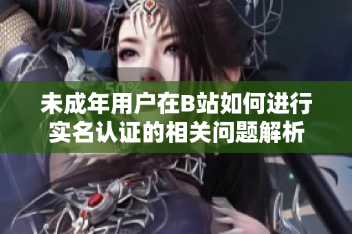 未成年用户在B站如何进行实名认证的相关问题解析
