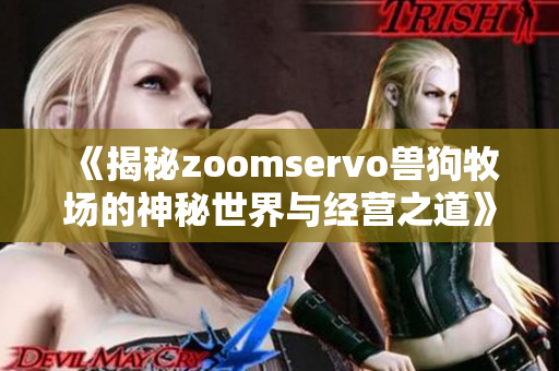 《揭秘zoomservo兽狗牧场的神秘世界与经营之道》