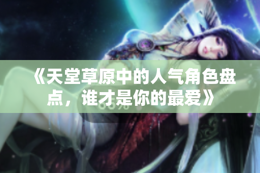 《天堂草原中的人气角色盘点，谁才是你的最爱》