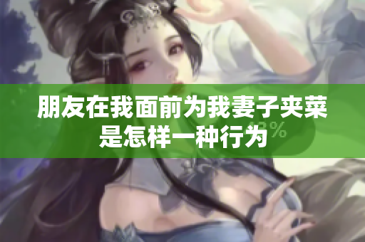 朋友在我面前为我妻子夹菜是怎样一种行为