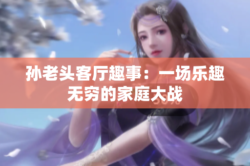 孙老头客厅趣事：一场乐趣无穷的家庭大战